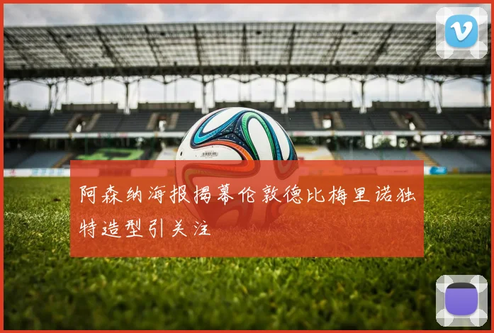 阿森纳海报揭幕伦敦德比梅里诺独特造型引关注