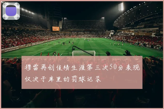 穆雷再创佳绩生涯第三次50分表现仅次于库里的罚球记录
