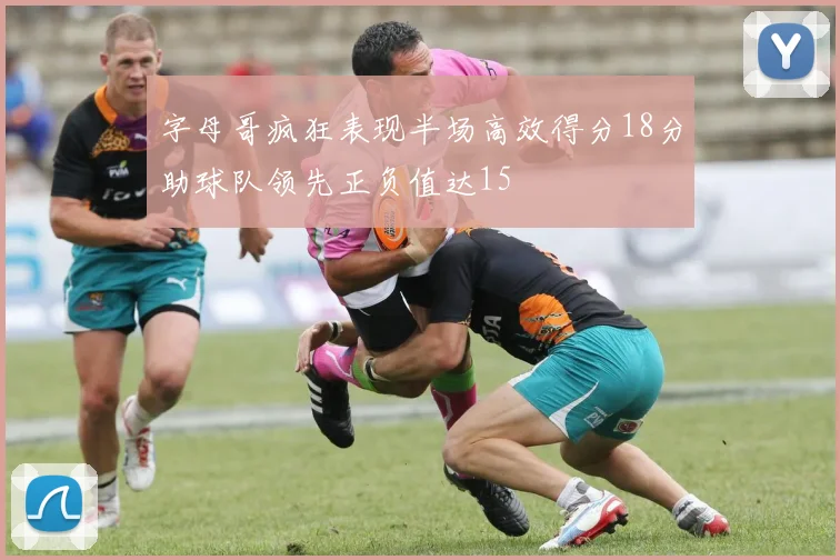 字母哥疯狂表现半场高效得分18分助球队领先正负值达15
