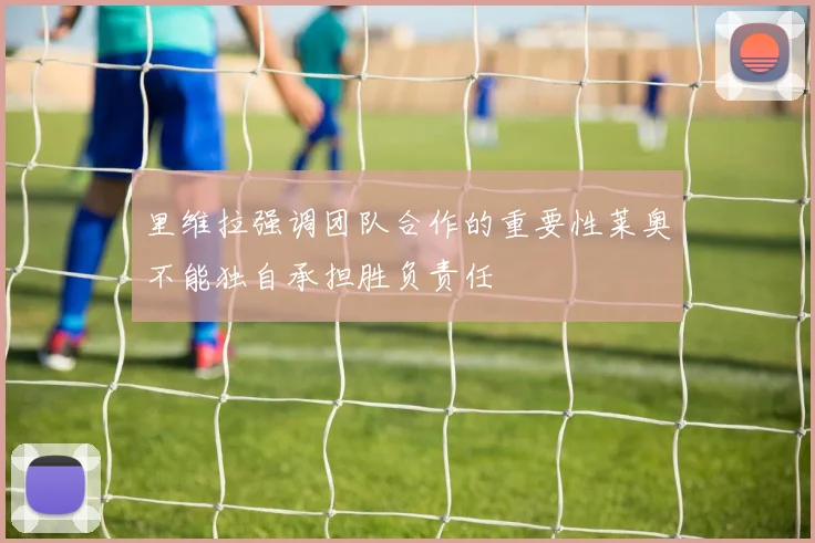 里维拉强调团队合作的重要性莱奥不能独自承担胜负责任