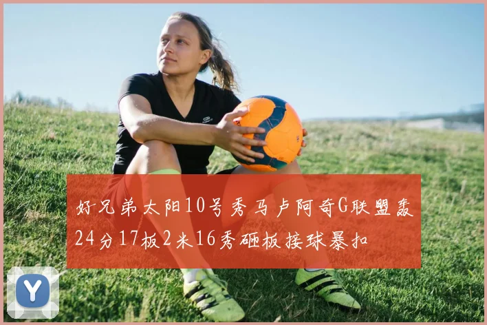 好兄弟太阳10号秀马卢阿奇G联盟轰24分17板2米16秀砸板接球暴扣