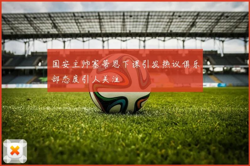 国安主帅塞蒂恩下课引发热议俱乐部态度引人关注
