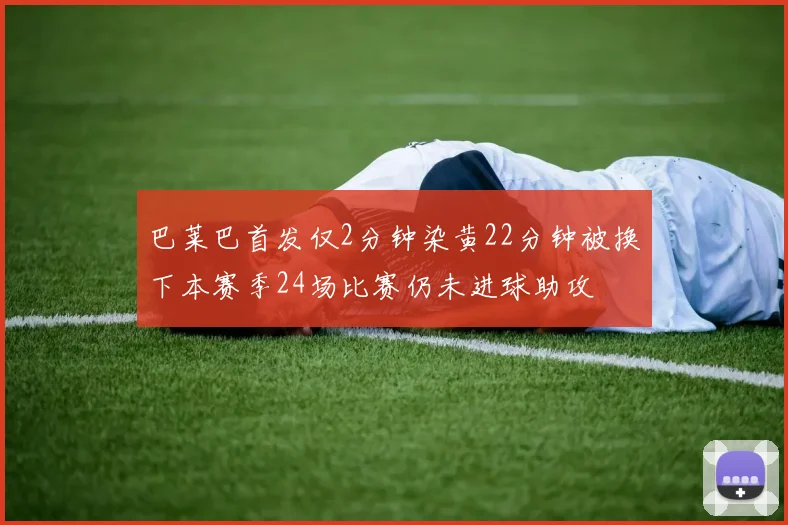 巴莱巴首发仅2分钟染黄22分钟被换下本赛季24场比赛仍未进球助攻