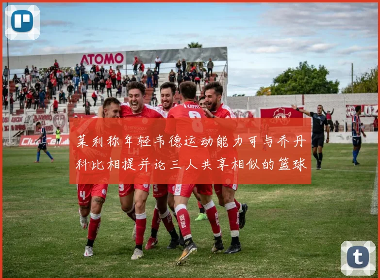 莱利称年轻韦德运动能力可与乔丹科比相提并论三人共享相似的篮球DNA