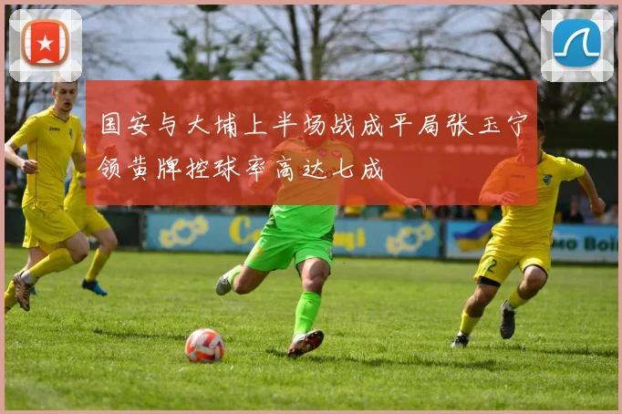 国安与大埔上半场战成平局张玉宁领黄牌控球率高达七成