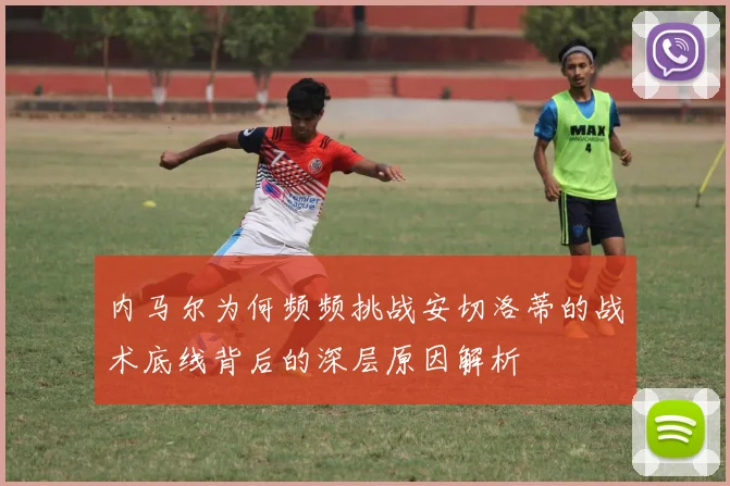 内马尔为何频频挑战安切洛蒂的战术底线背后的深层原因解析