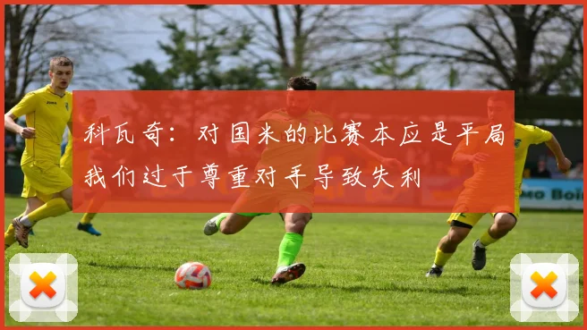 科瓦奇：对国米的比赛本应是平局我们过于尊重对手导致失利