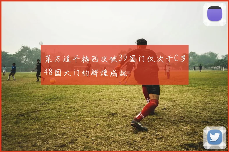莱万追平梅西攻破39国门仅次于C罗48国大门的辉煌成就