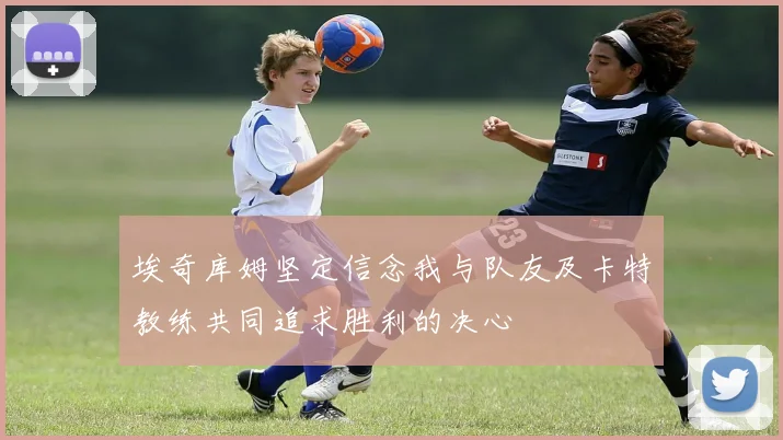 埃奇库姆坚定信念我与队友及卡特教练共同追求胜利的决心