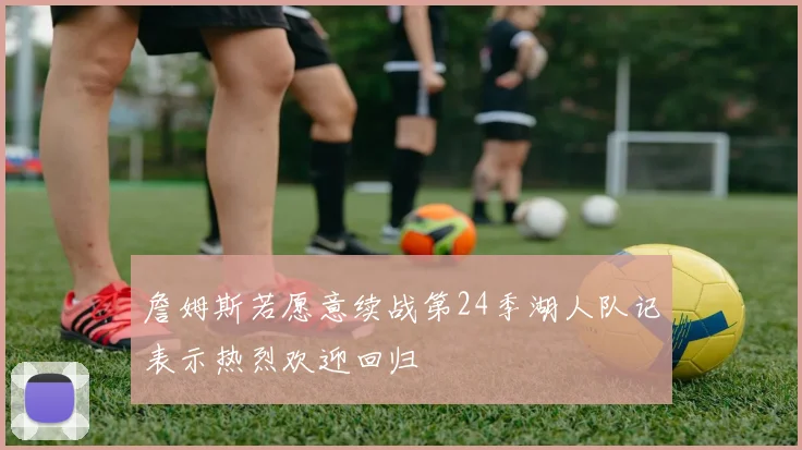 詹姆斯若愿意续战第24季湖人队记表示热烈欢迎回归