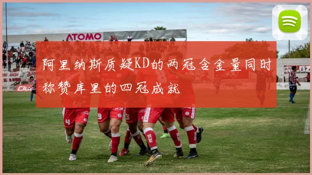 阿里纳斯质疑KD的两冠含金量同时称赞库里的四冠成就