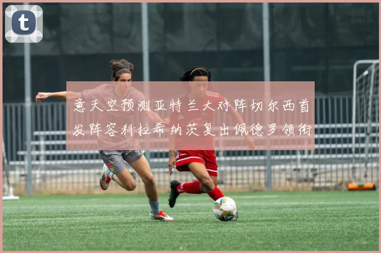 意天空预测亚特兰大对阵切尔西首发阵容科拉希纳茨复出佩德罗领衔出战