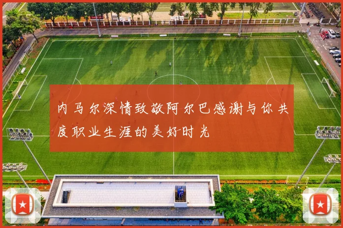 内马尔深情致敬阿尔巴感谢与你共度职业生涯的美好时光