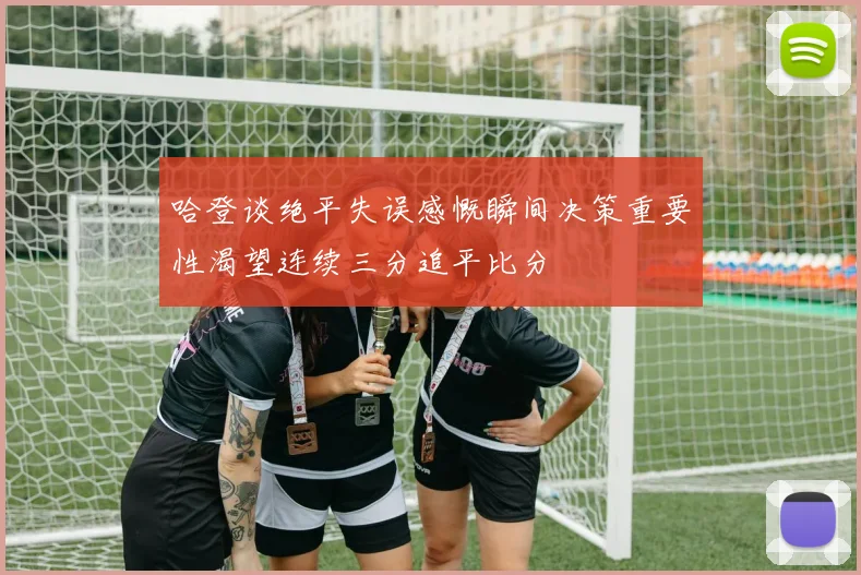 哈登谈绝平失误感慨瞬间决策重要性渴望连续三分追平比分