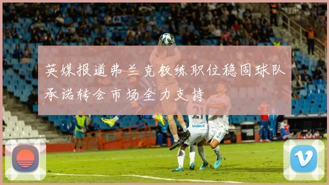 英媒报道弗兰克教练职位稳固球队承诺转会市场全力支持