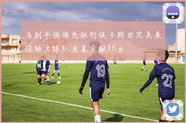 马刺半场领先独行侠卡斯尔完美表现助力球队克莱贡献16分