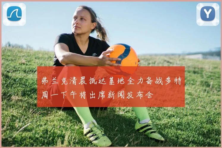 弗兰克清晨抵达基地全力备战多特周一下午将出席新闻发布会