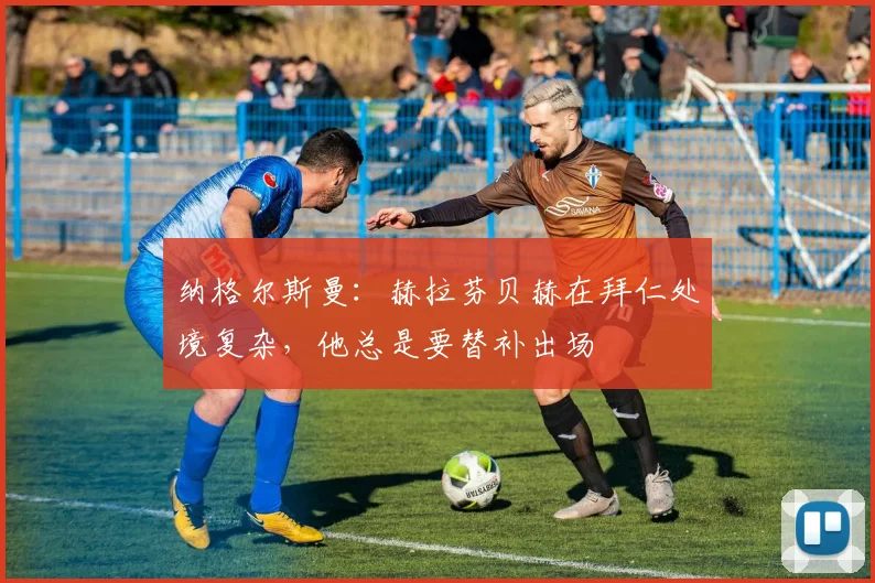 纳格尔斯曼：赫拉芬贝赫在拜仁处境复杂，他总是要替补出场