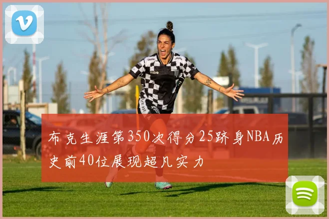 布克生涯第350次得分25跻身NBA历史前40位展现超凡实力