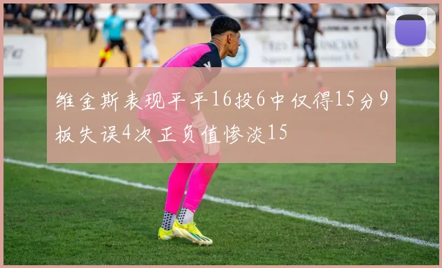 维金斯表现平平16投6中仅得15分9板失误4次正负值惨淡15