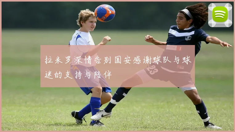 拉米罗深情告别国安感谢球队与球迷的支持与陪伴